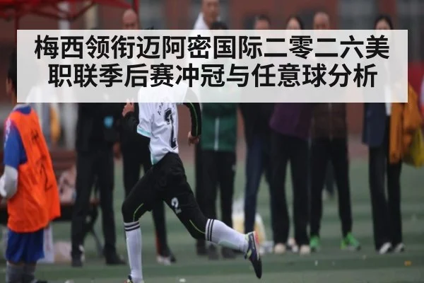 梅西领衔迈阿密国际二零二六美职联季后赛冲冠与任意球分析