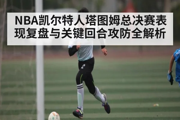 NBA凯尔特人塔图姆总决赛表现复盘与关键回合攻防全解析