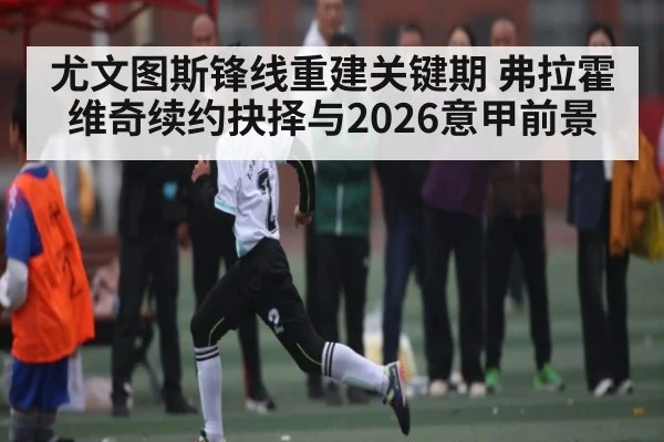 尤文图斯锋线重建关键期 弗拉霍维奇续约抉择与2026意甲前景